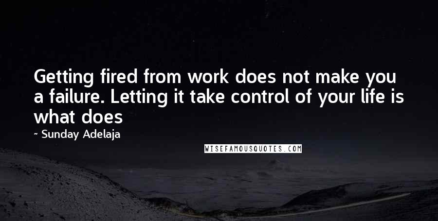 Sunday Adelaja Quotes: Getting fired from work does not make you a failure. Letting it take control of your life is what does