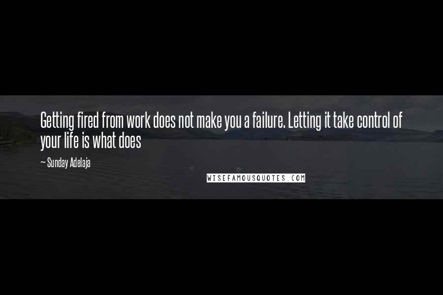 Sunday Adelaja Quotes: Getting fired from work does not make you a failure. Letting it take control of your life is what does