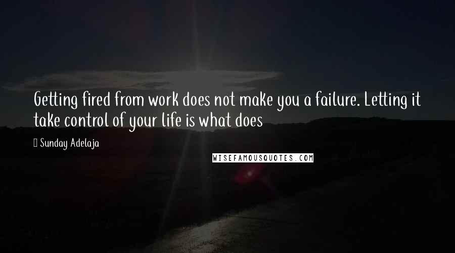 Sunday Adelaja Quotes: Getting fired from work does not make you a failure. Letting it take control of your life is what does