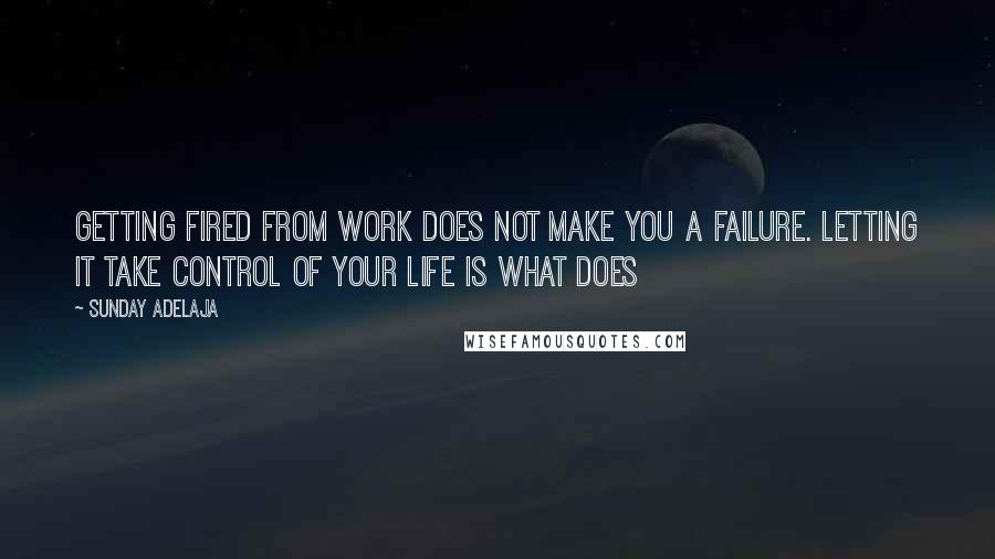 Sunday Adelaja Quotes: Getting fired from work does not make you a failure. Letting it take control of your life is what does