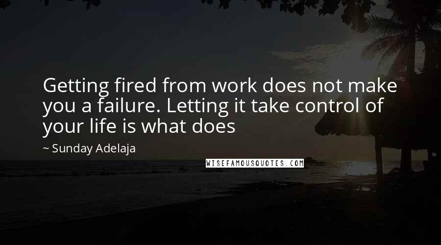 Sunday Adelaja Quotes: Getting fired from work does not make you a failure. Letting it take control of your life is what does