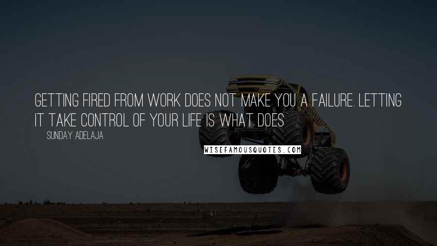 Sunday Adelaja Quotes: Getting fired from work does not make you a failure. Letting it take control of your life is what does