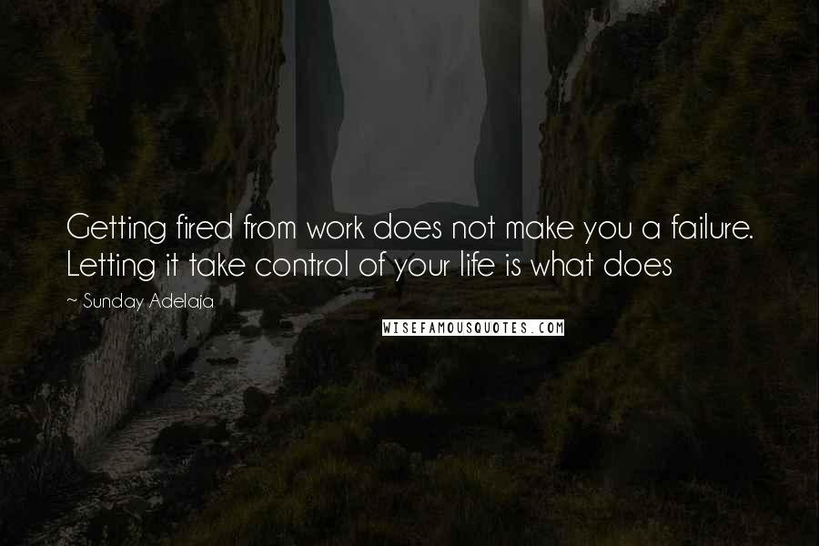 Sunday Adelaja Quotes: Getting fired from work does not make you a failure. Letting it take control of your life is what does