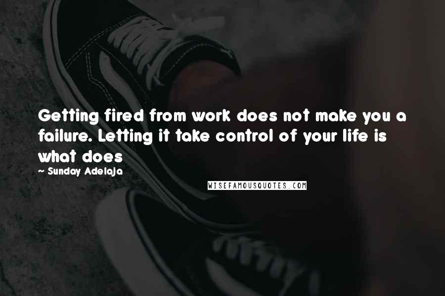 Sunday Adelaja Quotes: Getting fired from work does not make you a failure. Letting it take control of your life is what does