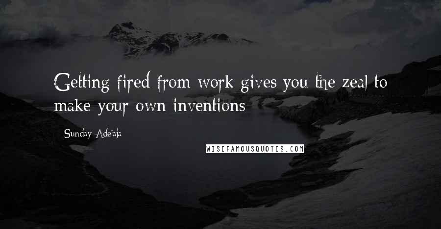 Sunday Adelaja Quotes: Getting fired from work gives you the zeal to make your own inventions