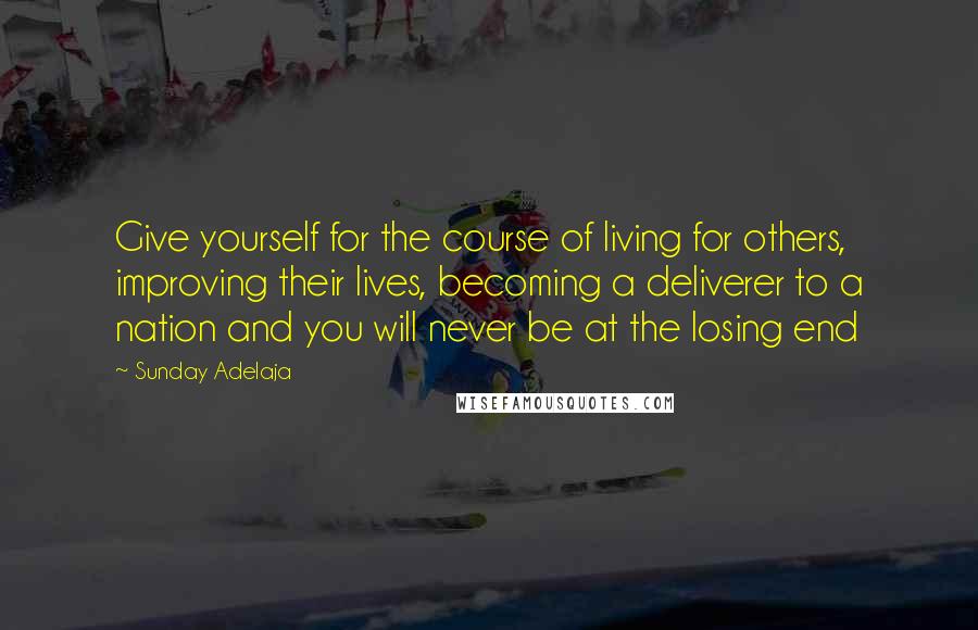 Sunday Adelaja Quotes: Give yourself for the course of living for others, improving their lives, becoming a deliverer to a nation and you will never be at the losing end