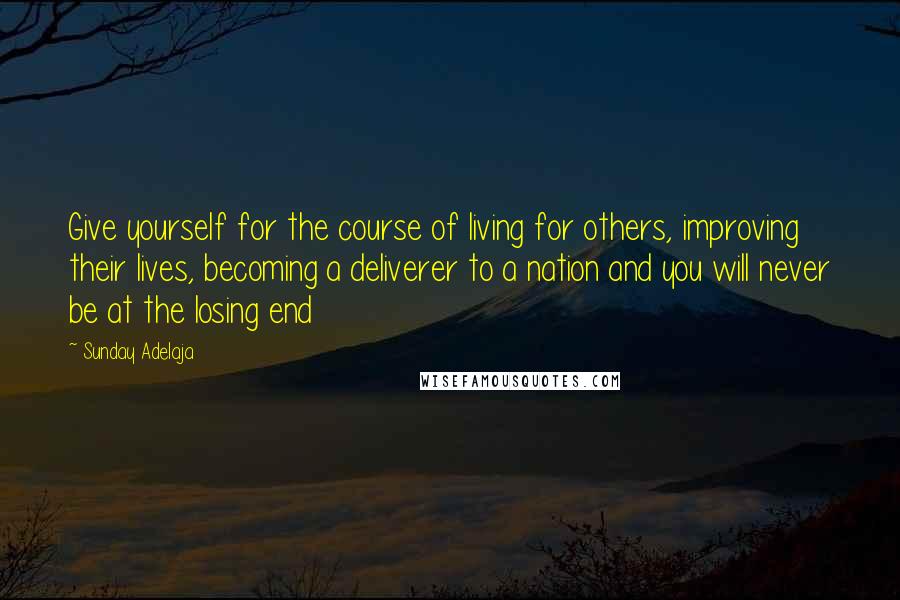 Sunday Adelaja Quotes: Give yourself for the course of living for others, improving their lives, becoming a deliverer to a nation and you will never be at the losing end