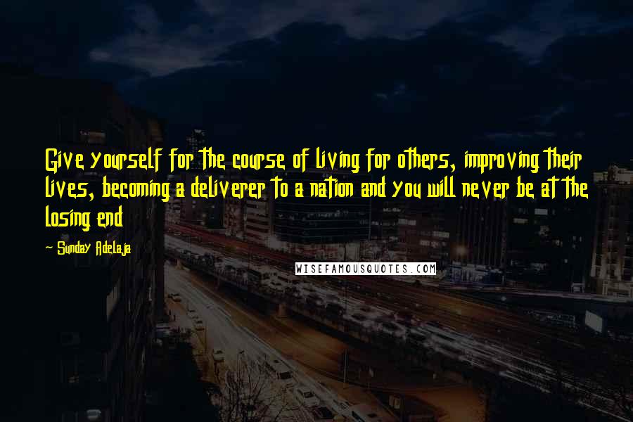 Sunday Adelaja Quotes: Give yourself for the course of living for others, improving their lives, becoming a deliverer to a nation and you will never be at the losing end