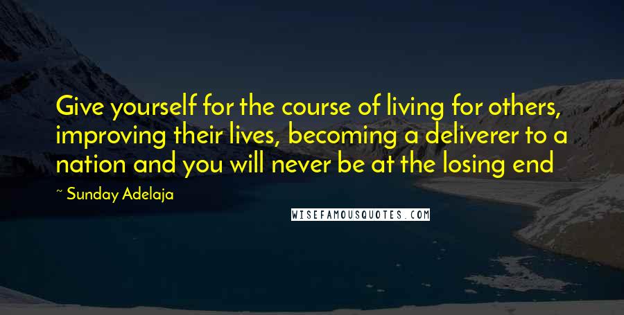 Sunday Adelaja Quotes: Give yourself for the course of living for others, improving their lives, becoming a deliverer to a nation and you will never be at the losing end