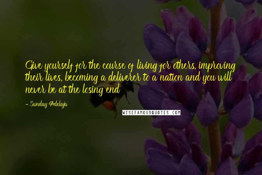 Sunday Adelaja Quotes: Give yourself for the course of living for others, improving their lives, becoming a deliverer to a nation and you will never be at the losing end