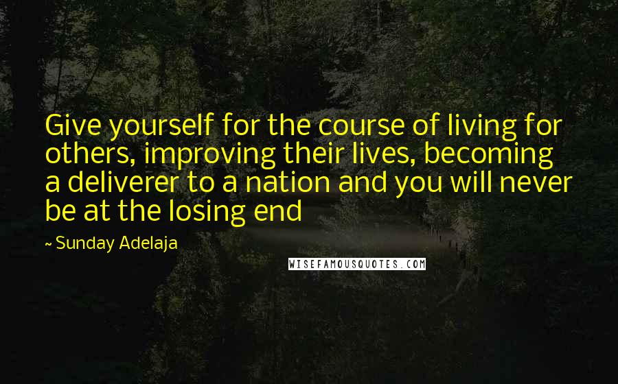 Sunday Adelaja Quotes: Give yourself for the course of living for others, improving their lives, becoming a deliverer to a nation and you will never be at the losing end