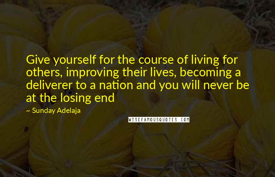 Sunday Adelaja Quotes: Give yourself for the course of living for others, improving their lives, becoming a deliverer to a nation and you will never be at the losing end