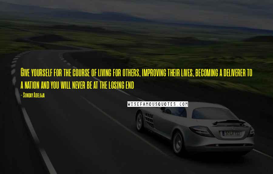 Sunday Adelaja Quotes: Give yourself for the course of living for others, improving their lives, becoming a deliverer to a nation and you will never be at the losing end