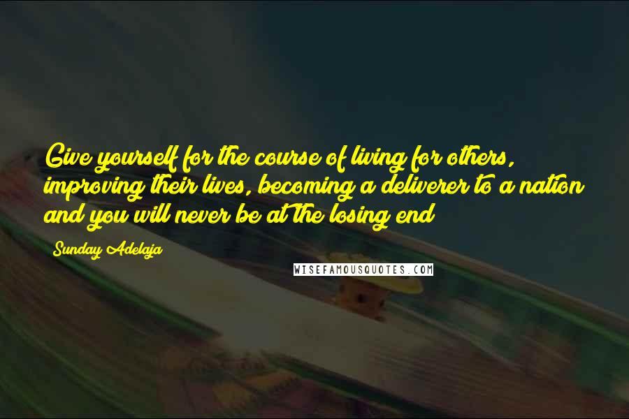 Sunday Adelaja Quotes: Give yourself for the course of living for others, improving their lives, becoming a deliverer to a nation and you will never be at the losing end