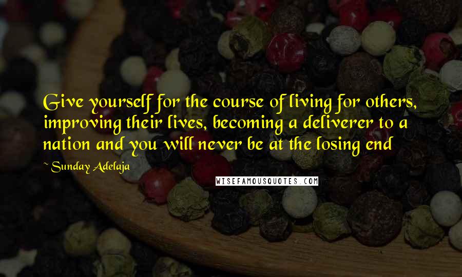 Sunday Adelaja Quotes: Give yourself for the course of living for others, improving their lives, becoming a deliverer to a nation and you will never be at the losing end