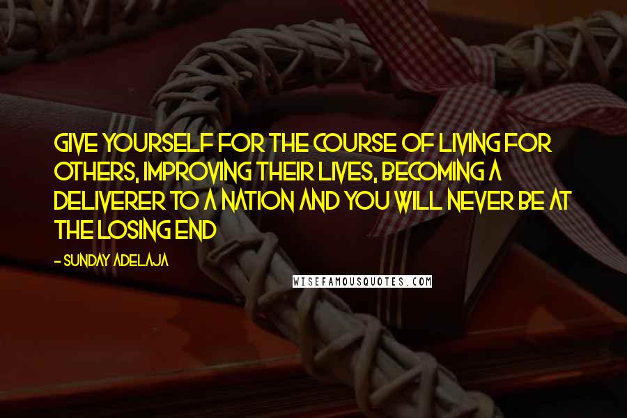 Sunday Adelaja Quotes: Give yourself for the course of living for others, improving their lives, becoming a deliverer to a nation and you will never be at the losing end