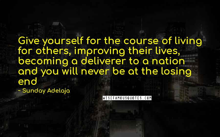 Sunday Adelaja Quotes: Give yourself for the course of living for others, improving their lives, becoming a deliverer to a nation and you will never be at the losing end