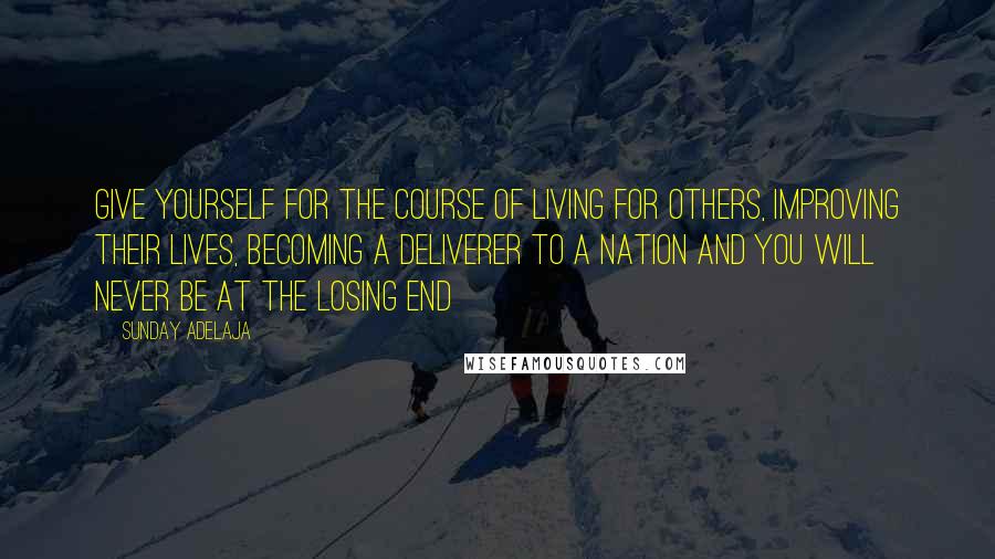 Sunday Adelaja Quotes: Give yourself for the course of living for others, improving their lives, becoming a deliverer to a nation and you will never be at the losing end