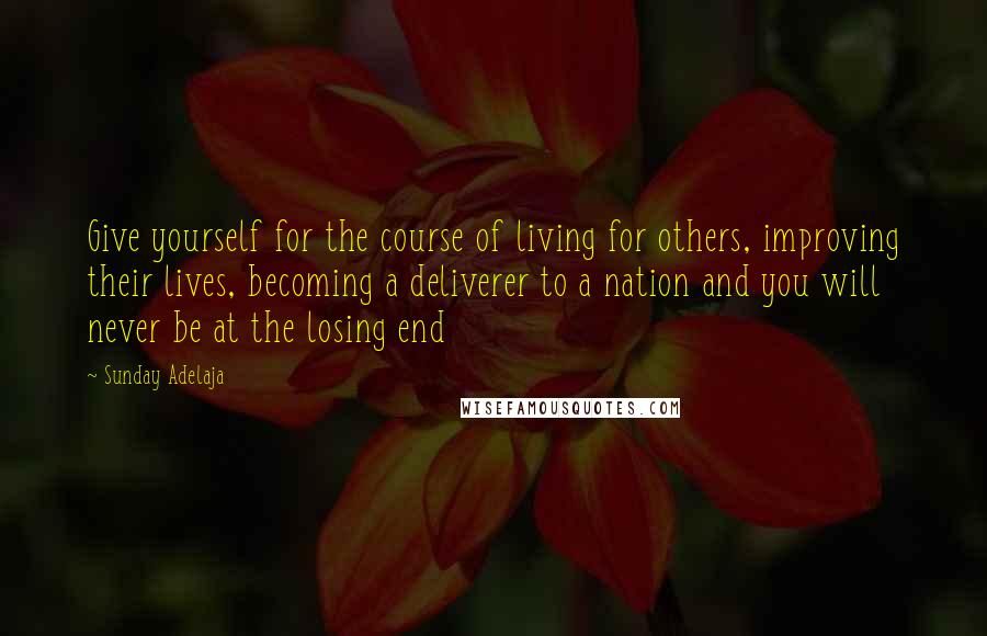 Sunday Adelaja Quotes: Give yourself for the course of living for others, improving their lives, becoming a deliverer to a nation and you will never be at the losing end