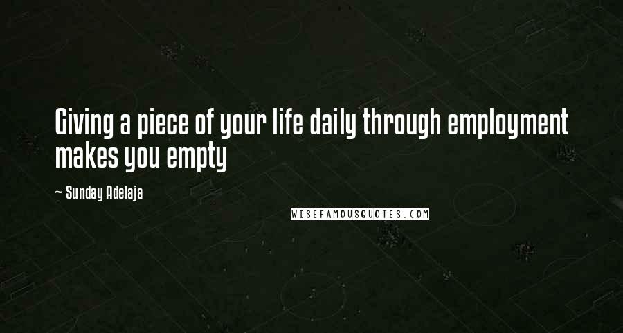 Sunday Adelaja Quotes: Giving a piece of your life daily through employment makes you empty