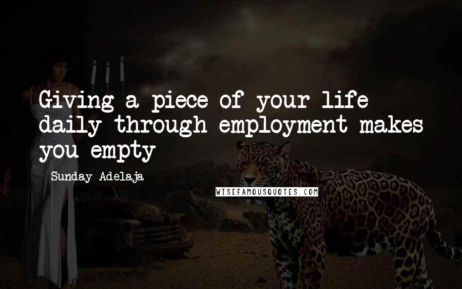 Sunday Adelaja Quotes: Giving a piece of your life daily through employment makes you empty