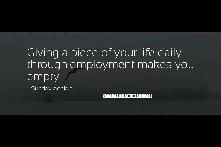Sunday Adelaja Quotes: Giving a piece of your life daily through employment makes you empty