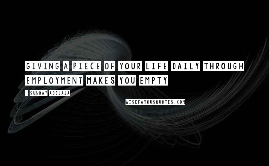 Sunday Adelaja Quotes: Giving a piece of your life daily through employment makes you empty