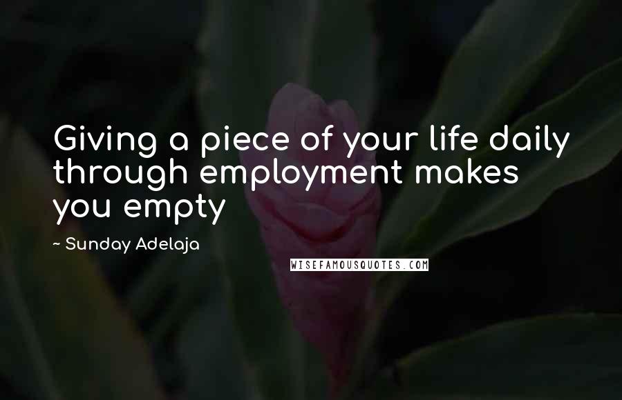 Sunday Adelaja Quotes: Giving a piece of your life daily through employment makes you empty