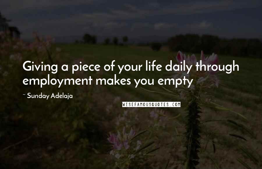 Sunday Adelaja Quotes: Giving a piece of your life daily through employment makes you empty
