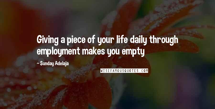 Sunday Adelaja Quotes: Giving a piece of your life daily through employment makes you empty