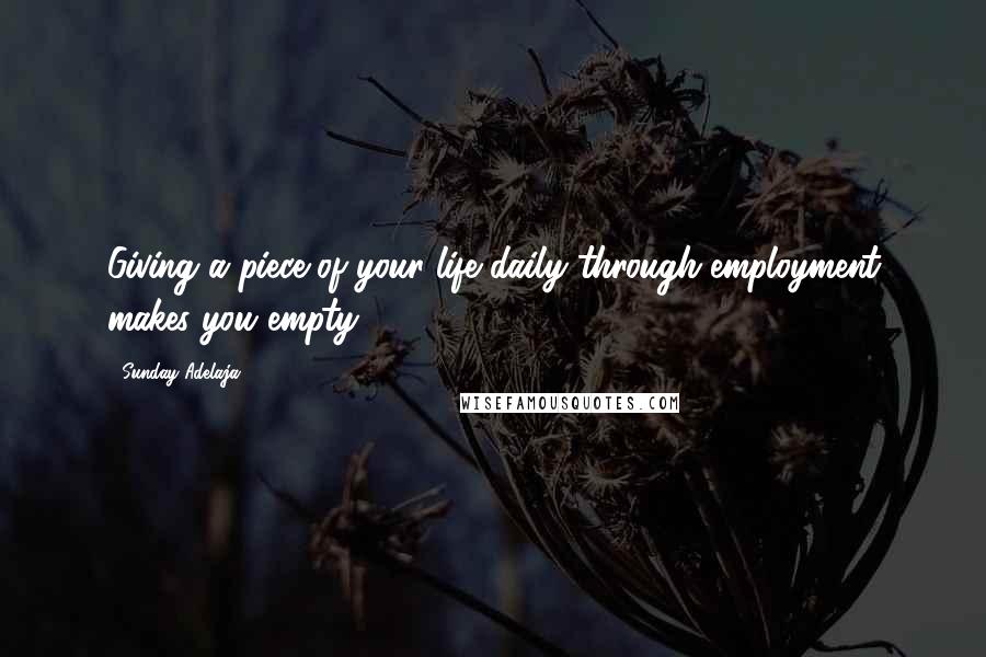 Sunday Adelaja Quotes: Giving a piece of your life daily through employment makes you empty