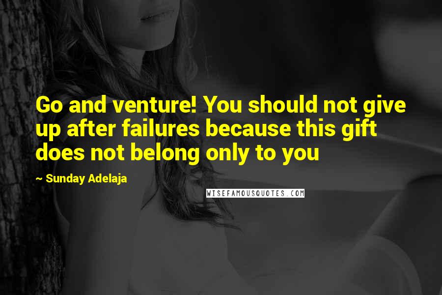 Sunday Adelaja Quotes: Go and venture! You should not give up after failures because this gift does not belong only to you