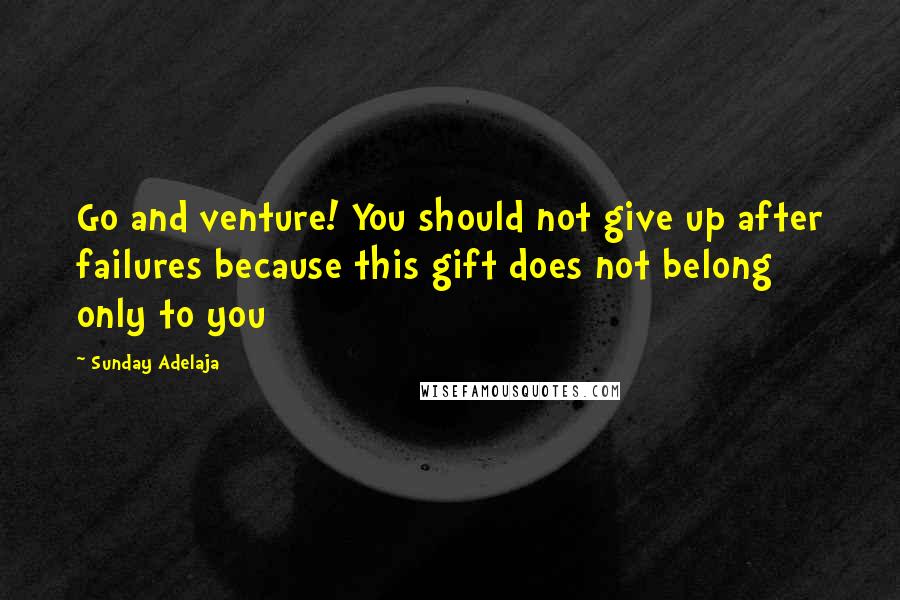 Sunday Adelaja Quotes: Go and venture! You should not give up after failures because this gift does not belong only to you