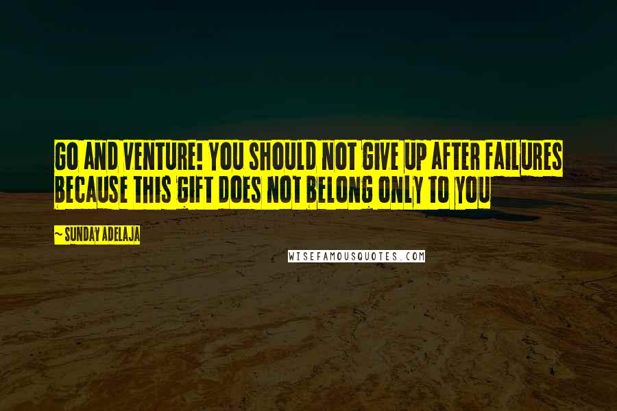 Sunday Adelaja Quotes: Go and venture! You should not give up after failures because this gift does not belong only to you