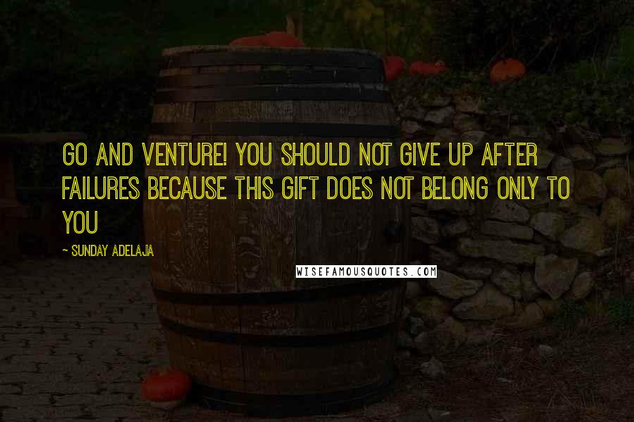 Sunday Adelaja Quotes: Go and venture! You should not give up after failures because this gift does not belong only to you