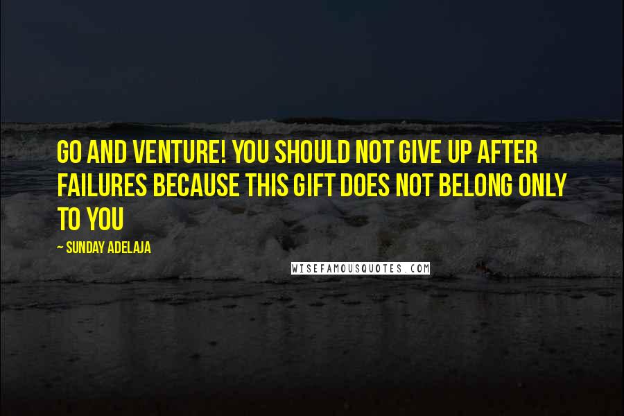 Sunday Adelaja Quotes: Go and venture! You should not give up after failures because this gift does not belong only to you