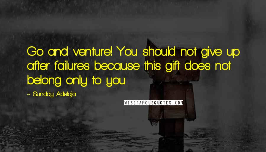 Sunday Adelaja Quotes: Go and venture! You should not give up after failures because this gift does not belong only to you