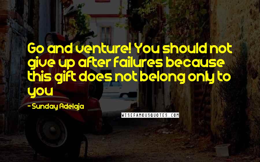 Sunday Adelaja Quotes: Go and venture! You should not give up after failures because this gift does not belong only to you