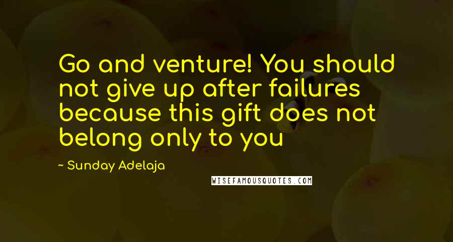 Sunday Adelaja Quotes: Go and venture! You should not give up after failures because this gift does not belong only to you