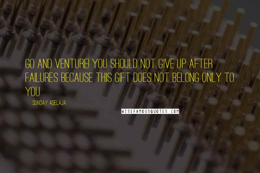 Sunday Adelaja Quotes: Go and venture! You should not give up after failures because this gift does not belong only to you