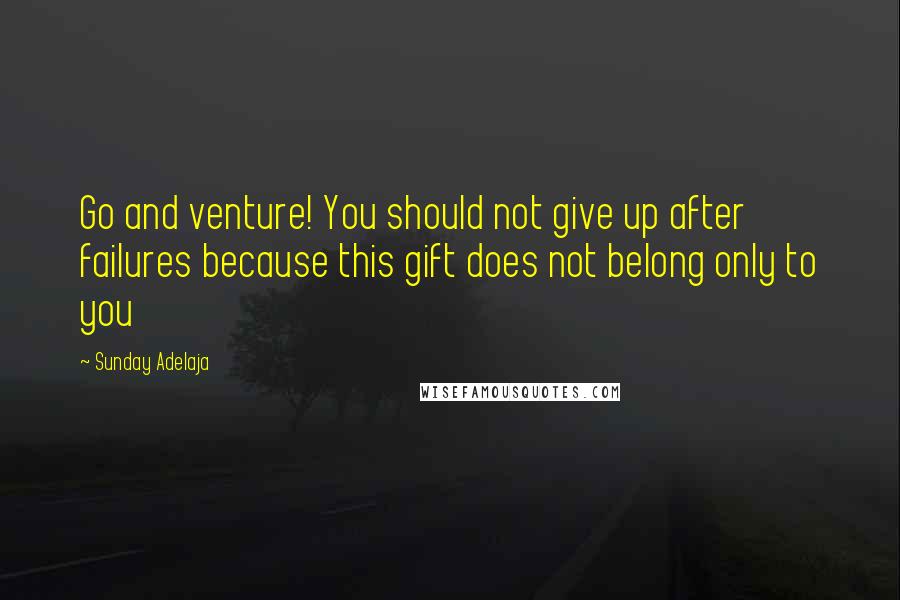 Sunday Adelaja Quotes: Go and venture! You should not give up after failures because this gift does not belong only to you