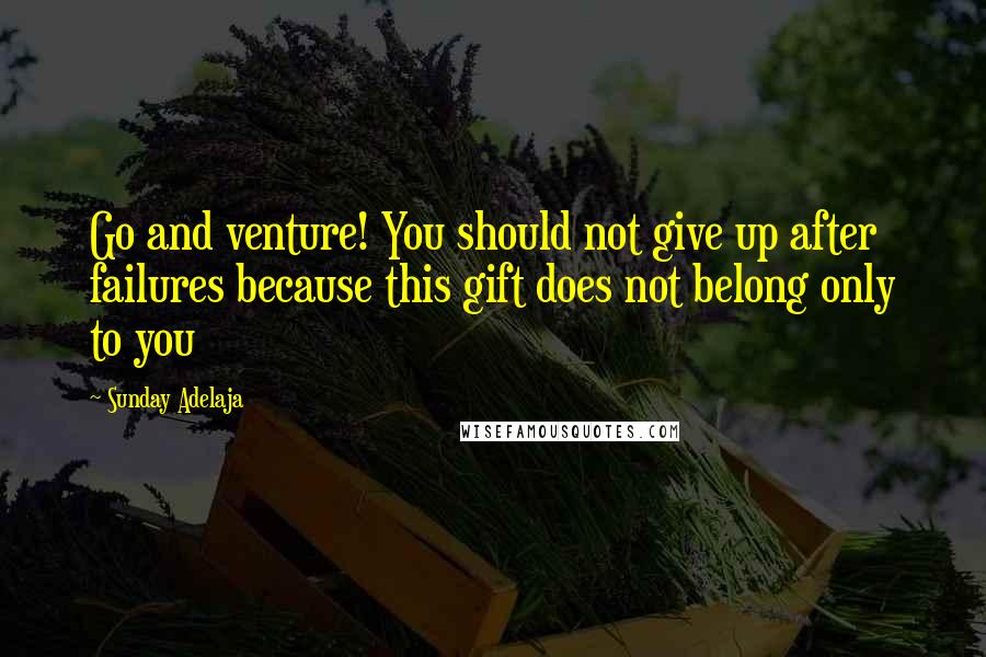 Sunday Adelaja Quotes: Go and venture! You should not give up after failures because this gift does not belong only to you