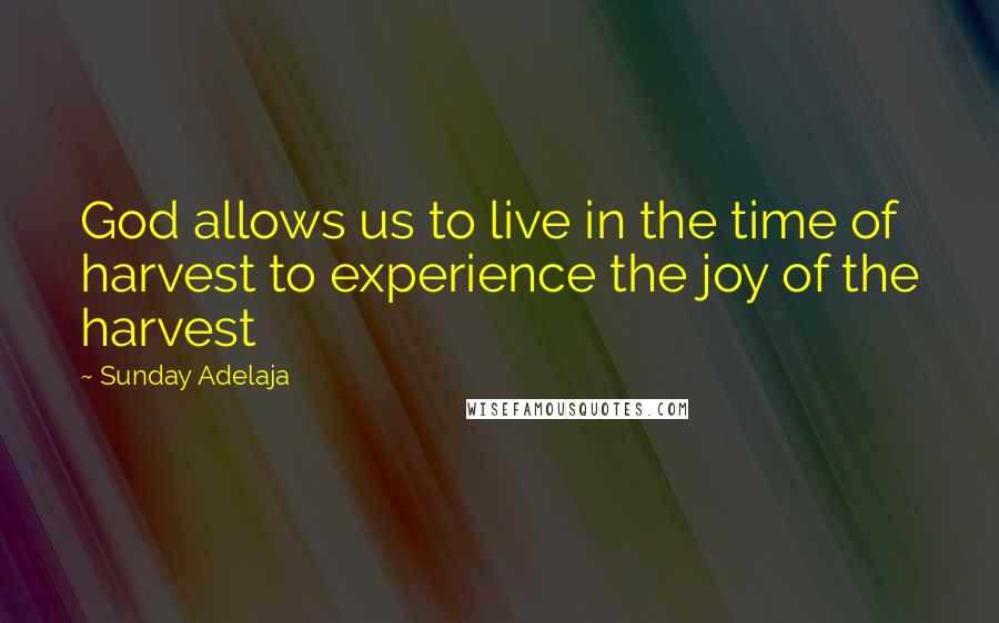 Sunday Adelaja Quotes: God allows us to live in the time of harvest to experience the joy of the harvest