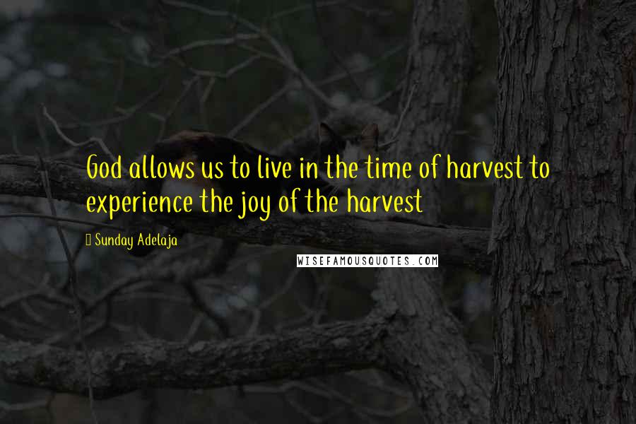 Sunday Adelaja Quotes: God allows us to live in the time of harvest to experience the joy of the harvest