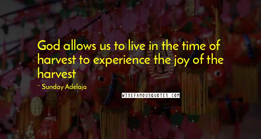 Sunday Adelaja Quotes: God allows us to live in the time of harvest to experience the joy of the harvest