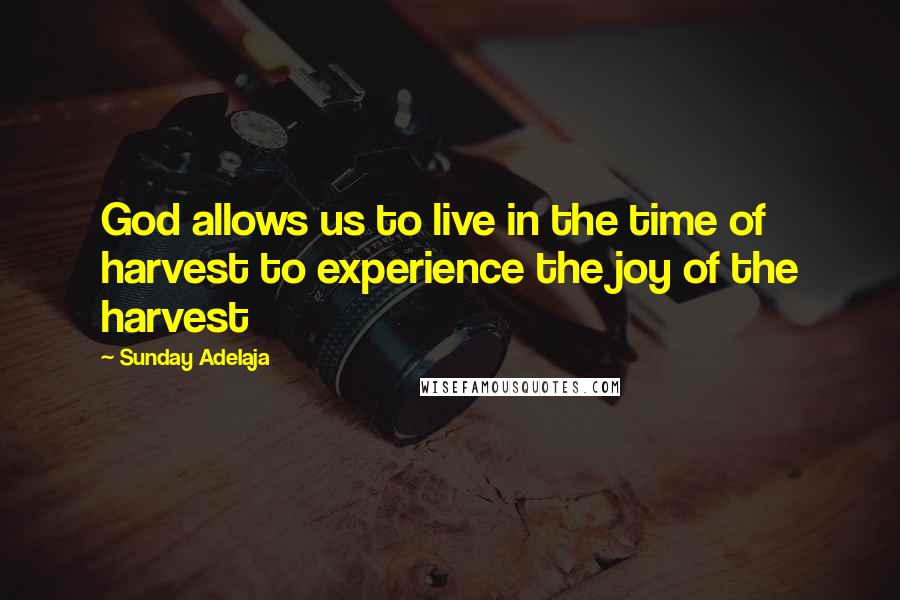 Sunday Adelaja Quotes: God allows us to live in the time of harvest to experience the joy of the harvest