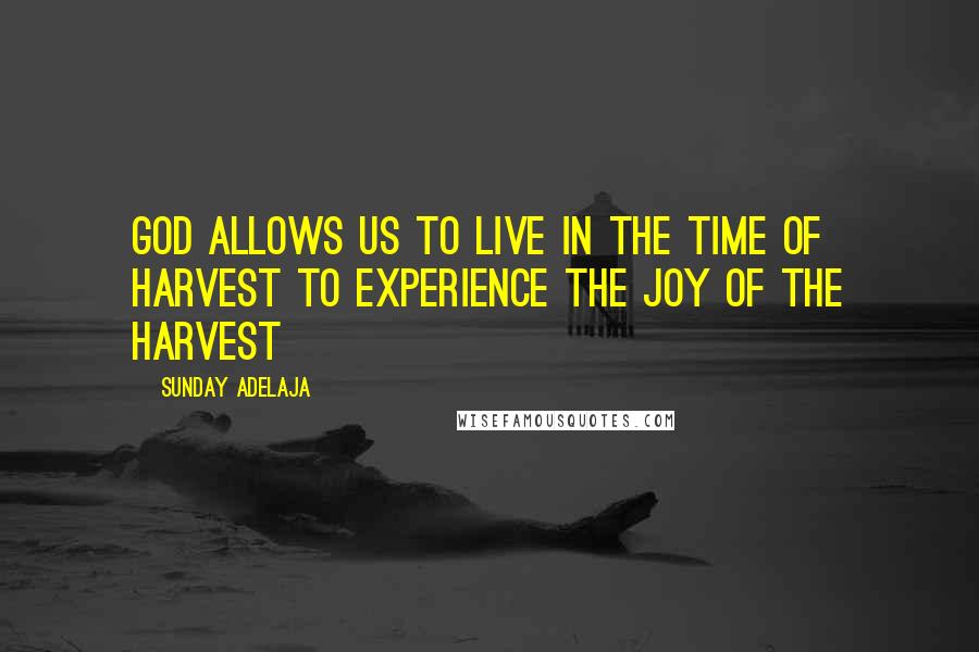 Sunday Adelaja Quotes: God allows us to live in the time of harvest to experience the joy of the harvest