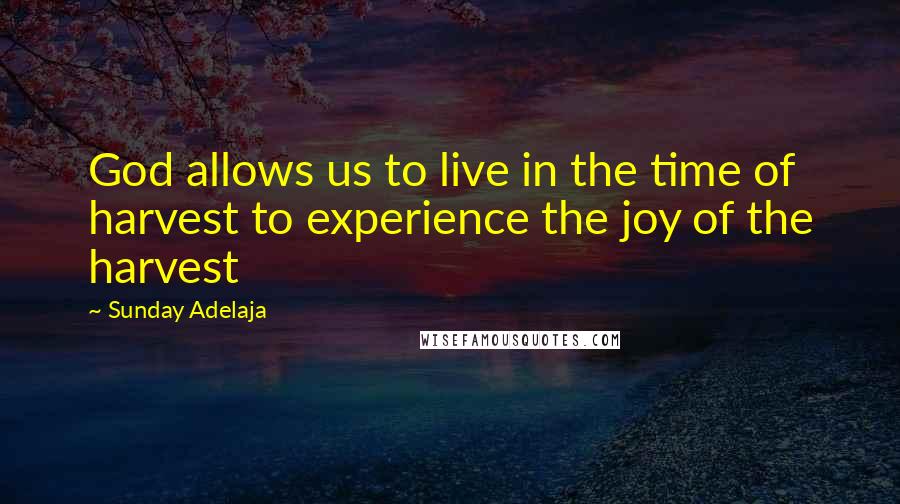 Sunday Adelaja Quotes: God allows us to live in the time of harvest to experience the joy of the harvest