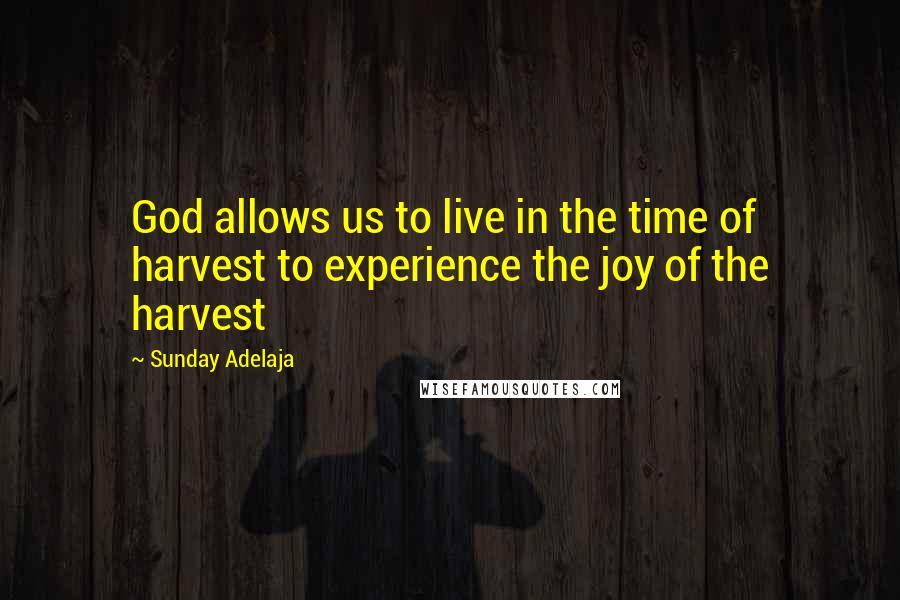 Sunday Adelaja Quotes: God allows us to live in the time of harvest to experience the joy of the harvest