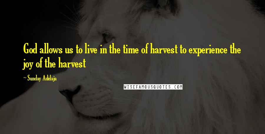 Sunday Adelaja Quotes: God allows us to live in the time of harvest to experience the joy of the harvest